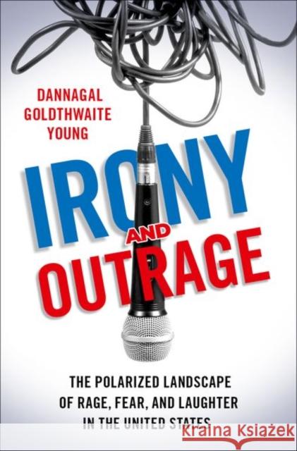 Irony and Outrage: The Polarized Landscape of Rage, Fear, and Laughter in the United States Dannagal Goldthwaite Young 9780190913083 Oxford University Press, USA