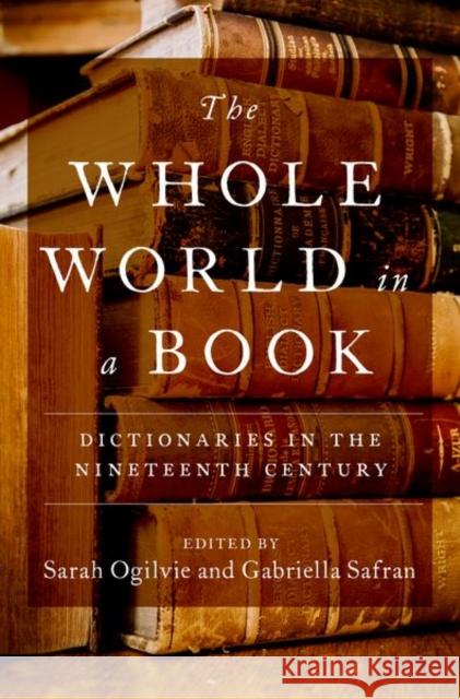 The Whole World in a Book: Dictionaries in the Nineteenth Century Sarah Ogilvie Gabriella Safran 9780190913199 Oxford University Press, USA