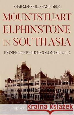 Mountstuart Elphinstone in South Asia: Pioneer of British Colonial Rule Shah Mahmoud Hanifi William Dalrymple 9780190914400 Oxford University Press, USA