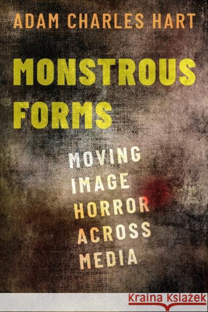 Monstrous Forms: Moving Image Horror Across Media Adam Hart 9780190916244 Oxford University Press, USA