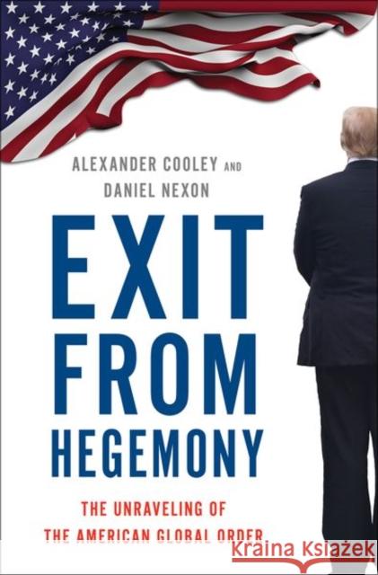 Exit from Hegemony: The Unraveling of the American Global Order Alexander Cooley Daniel Nexon 9780190916473