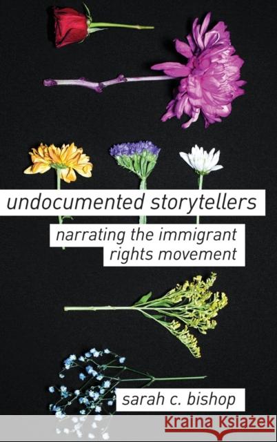Undocumented Storytellers: Narrating the Immigrant Rights Movement Sarah C. Bishop 9780190917159 Oxford University Press, USA