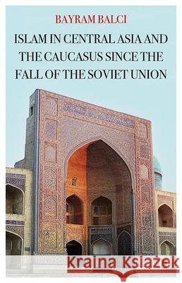 Islam in Central Asia and the Caucasus Since the Fall of the Soviet Union Bayram Balci 9780190917272
