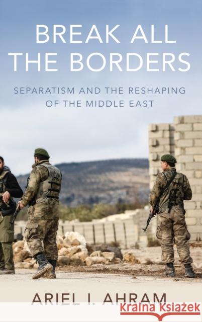 Break All the Borders: Separatism and the Reshaping of the Middle East Ariel I. Ahram 9780190917371