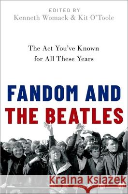 Fandom and the Beatles: The ACT You've Known for All These Years Kenneth Womack Kit O'Toole 9780190917852