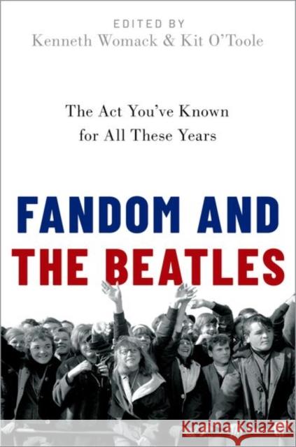 Fandom and the Beatles: The ACT You've Known for All These Years Kenneth Womack Kit O'Toole 9780190917869 Oxford University Press, USA