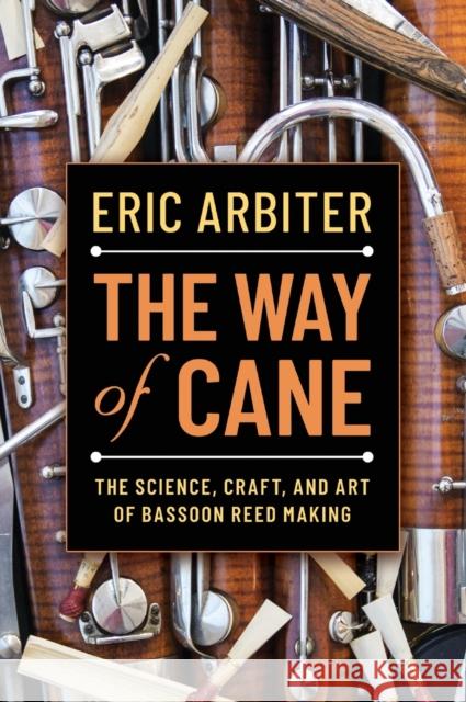 The Way of Cane: The Science, Craft, and Art of Bassoon Reed-Making Eric Arbiter 9780190919610 Oxford University Press, USA
