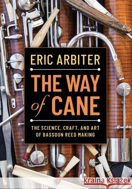 The Way of Cane: The Science, Craft, and Art of Bassoon Reed-Making Eric Arbiter 9780190919627 Oxford University Press, USA