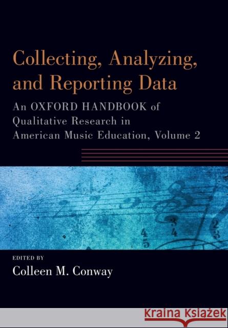 Collecting, Analyzing and Reporting Data: An Oxford Handbook of Qualitative Research in American Music Education, Volume 2 Colleen Conway 9780190920937