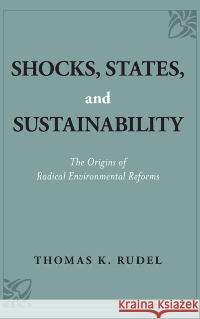 Shocks, States, and Sustainability: The Origins of Radical Environmental Reforms Thomas K. Rudel 9780190921019 Oxford University Press, USA