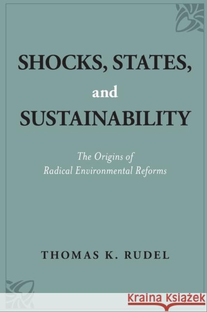 Shocks, States, and Sustainability: The Origins of Radical Environmental Reforms Thomas K. Rudel 9780190921026 Oxford University Press, USA