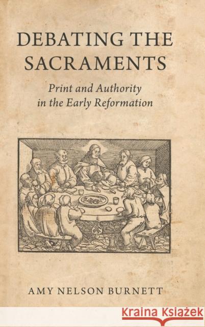 Debating the Sacraments: Print and Authority in the Early Reformation Amy Nelson Burnett 9780190921187 Oxford University Press, USA