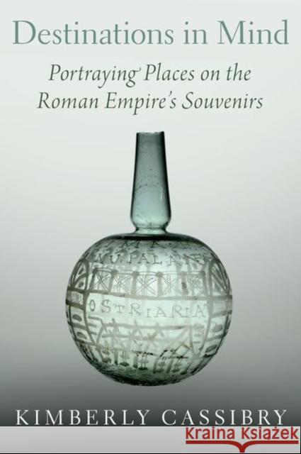 Destinations in Mind: Portraying Places on the Roman Empire's Souvenirs Kimberly Cassibry 9780190921897 Oxford University Press, USA