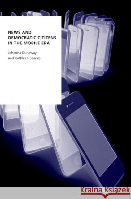 News and Democratic Citizens in the Mobile Era Kathleen (Associate Professor of Mass Communication and Political Science, Associate Professor of Mass Communication and 9780190922504