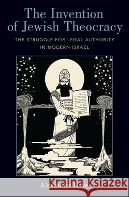 The Invention of Jewish Theocracy: The Struggle for Legal Authority in Modern Israel Alexander Kaye 9780190922740 Oxford University Press, USA