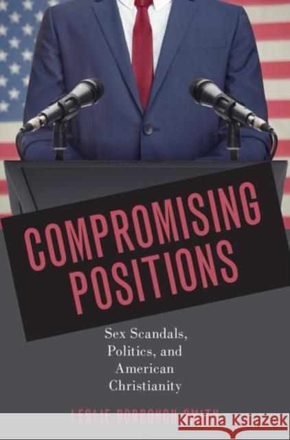 Compromising Positions: Sex Scandals, Politics, and American Christianity Leslie Smith 9780190924072 Oxford University Press, USA