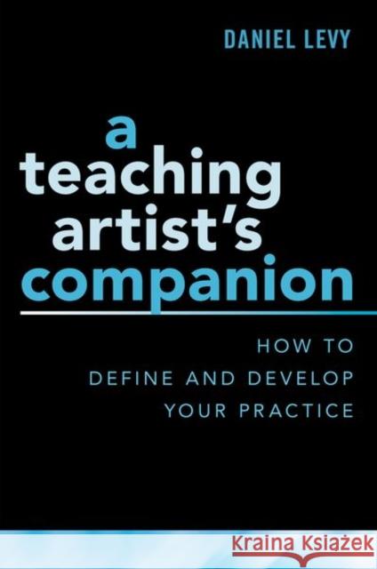 A Teaching Artist's Companion: How to Define and Develop Your Practice Daniel Levy 9780190926168