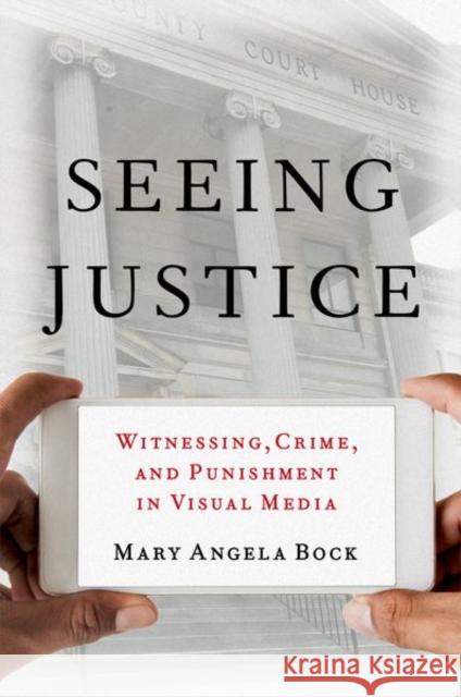 Seeing Justice: Witnessing, Crime and Punishment in Visual Media Mary Angela Bock 9780190926977 Oxford University Press, USA