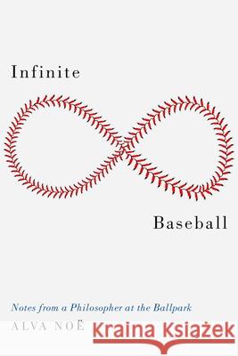 Infinite Baseball: Notes from a Philosopher at the Ballpark Alva Noe 9780190928186