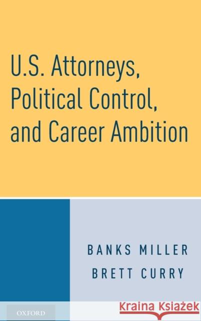 U.S. Attorneys, Political Control, and Career Ambition Banks Miller Brett Curry 9780190928247 Oxford University Press, USA