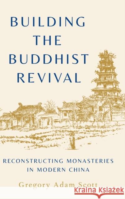 Building the Buddhist Revival: Reconstructing Monasteries in Modern China Gregory Adam Scott 9780190930721 Oxford University Press, USA