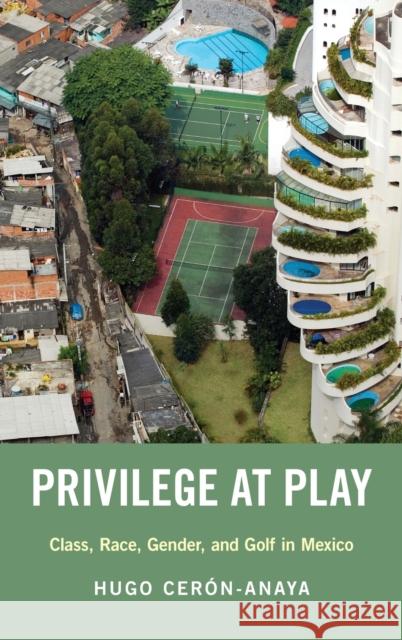 Privilege at Play: Class, Race, Gender, and Golf in Mexico Hugo Ceron-Anaya 9780190931605 Oxford University Press, USA