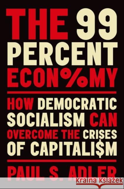 The 99 Percent Economy: How Democratic Socialism Can Overcome the Crises of Capitalism Paul S. Adler 9780190931889