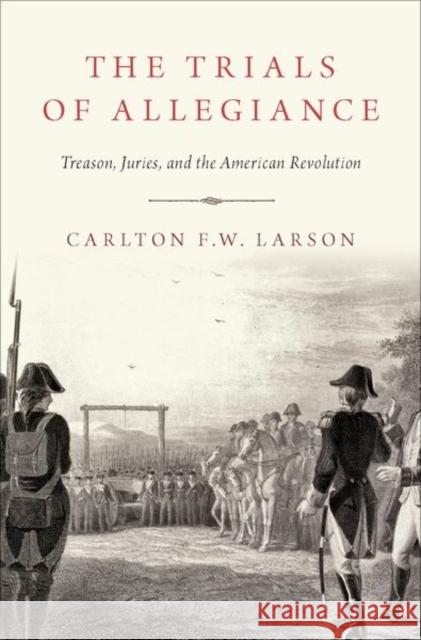 The Trials of Allegiance: Treason, Juries, and the American Revolution Carlton F. W. Larson 9780190932749 Oxford University Press, USA