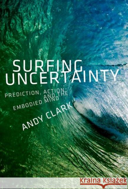 Surfing Uncertainty: Prediction, Action, and the Embodied Mind Andy Clark 9780190933210 Oxford University Press Inc