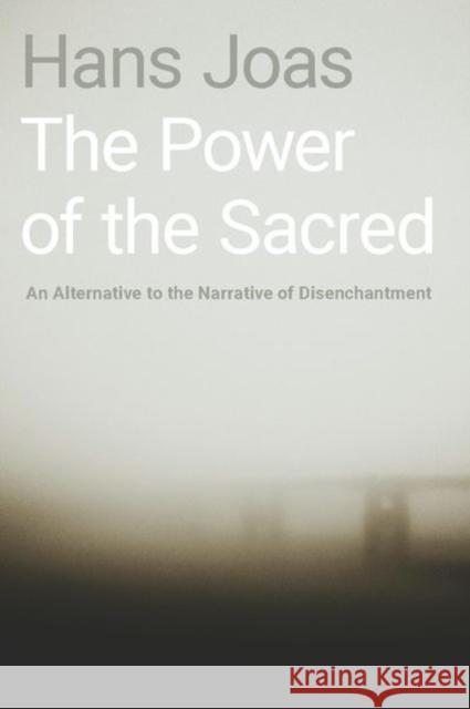 The Power of the Sacred: An Alternative to the Narrative of Disenchantment Hans Joas Alex Skinner 9780190933272 Oxford University Press, USA