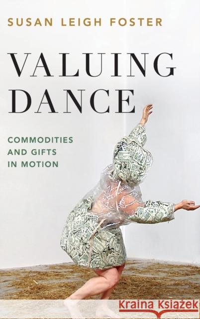 Valuing Dance: Commodities and Gifts in Motion Susan Leigh Foster 9780190933975 Oxford University Press, USA