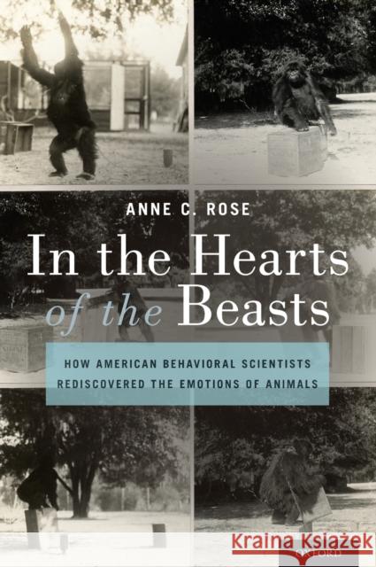 In the Hearts of the Beasts: How American Behavioral Scientists Rediscovered the Emotions of Animals Anne C. Rose 9780190935610 Oxford University Press, USA