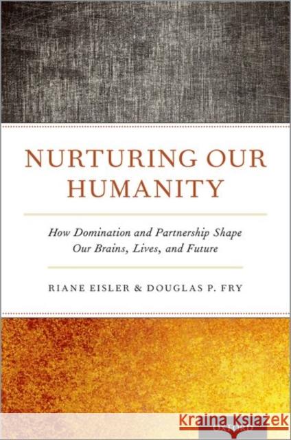 Nurturing Our Humanity: How Domination and Partnership Shape Our Brains, Lives, and Future Riane Eisler Douglas P. Fry 9780190935726