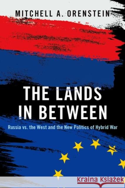 The Lands in Between: Russia vs. the West and the New Politics of Hybrid War Mitchell A. Orenstein 9780190936143 Oxford University Press, USA