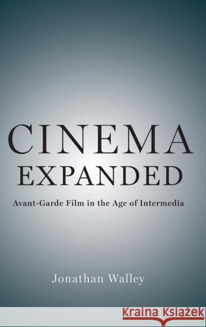 Cinema Expanded: Avant-Garde Film in the Age of Intermedia Jonathan Walley 9780190938635