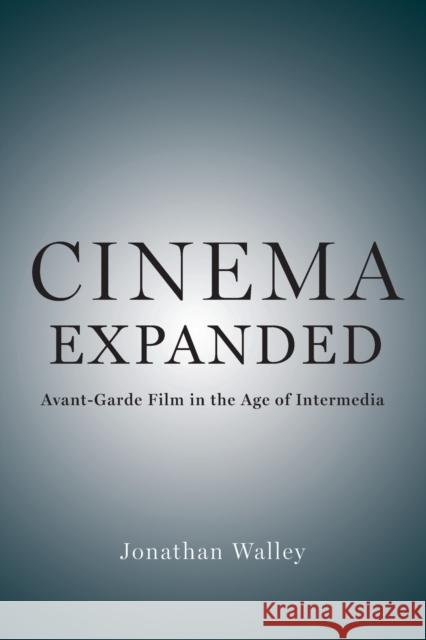 Cinema Expanded: Avant-Garde Film in the Age of Intermedia Jonathan Walley 9780190938642