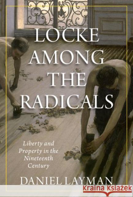 Locke Among the Radicals: Liberty and Property in the Nineteenth Century Layman, Daniel 9780190939076