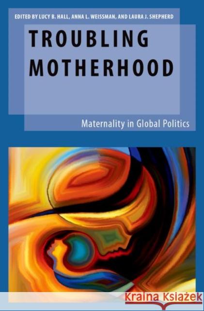 Troubling Motherhood: Maternality in Global Politics Lucy B. Hall Anna L. Weissman Laura J. Shepherd 9780190939182 Oxford University Press, USA