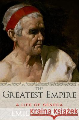 The Greatest Empire: A Life of Seneca Professor of Classical Studies Emily Wilson (University of Pennsylvania) 9780190939533