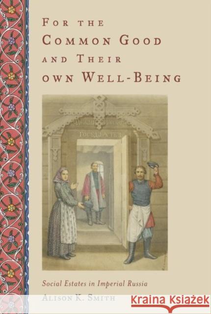 For the Common Good and Their Own Well-Being: Social Estates in Imperial Russia Alison K. Smith 9780190939625 Oxford University Press, USA