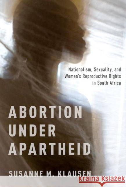 Abortion Under Apartheid: Nationalism, Sexuality, and Women's Reproductive Rights in South Africa Susanne M. Klausen 9780190939878 Oxford University Press, USA