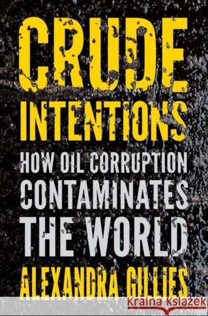 Crude Intentions: How Oil Corruption Contaminates the World Alexandra Gillies 9780190940706 Oxford University Press, USA