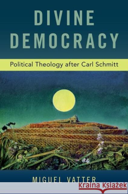 Divine Democracy: Political Theology After Carl Schmitt Miguel Vatter 9780190942359