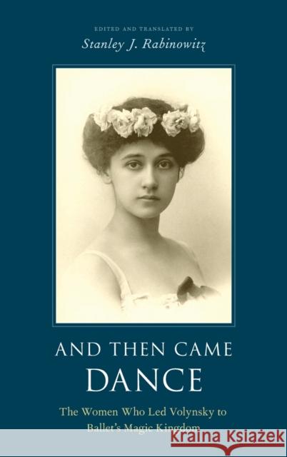 And Then Came Dance: The Women Who Led Volynsky to Ballet's Magic Kingdom Stanley J. Rabinowitz 9780190943363 Oxford University Press, USA