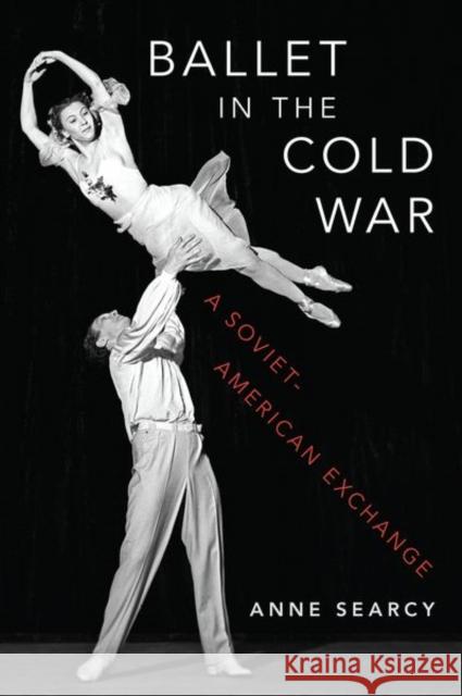 Ballet in the Cold War: A Soviet-American Exchange Anne Searcy 9780190945107