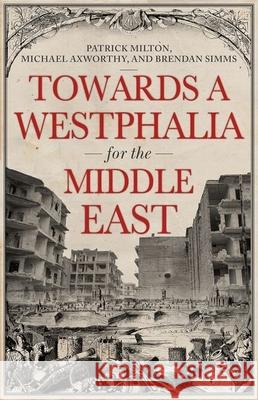 Towards a Westphalia for the Middle East Patrick Milton Michael Axworthy Brendan Simms 9780190947897 Oxford University Press, USA