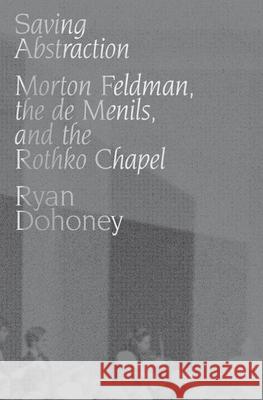 Saving Abstraction: Morton Feldman, the de Menils, and the Rothko Chapel Ryan Dohoney 9780190948573 Oxford University Press, USA