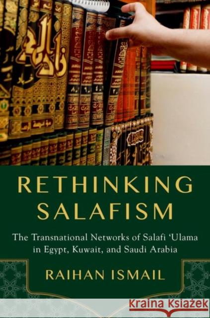 Rethinking Salafism: The Transnational Networks of Salafi 'Ulama in Egypt, Kuwait, and Saudi Arabia Raihan Ismail 9780190948955