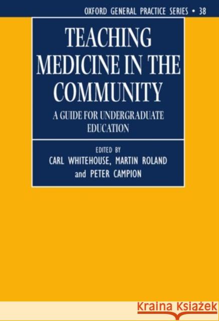 Teaching Medicine in the Community : A Guide for Undergraduate Education Carl Whitehouse C. Whitehouse M. Roland 9780192626530 Oxford University Press