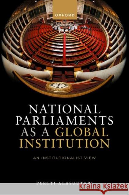 National Parliaments as a Global Institution: An Institutionalist View Pertti (Professor of Sociology, Professor of Sociology, Tampere University) Alasuutari 9780192843623